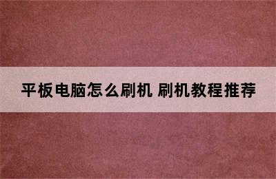 平板电脑怎么刷机 刷机教程推荐